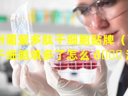 梅州葡聚多肽干细胞贴牌（葡聚肽干细胞填多了怎么 🐞 溶掉）